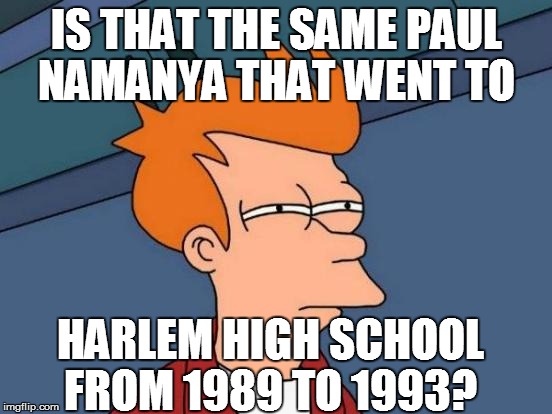 Futurama Fry Meme | IS THAT THE SAME PAUL NAMANYA THAT WENT TO HARLEM HIGH SCHOOL FROM 1989 TO 1993? | image tagged in memes,futurama fry | made w/ Imgflip meme maker