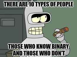 Bender | THERE ARE 10 TYPES OF PEOPLE; THOSE WHO KNOW BINARY AND THOSE WHO DON'T | image tagged in bender | made w/ Imgflip meme maker