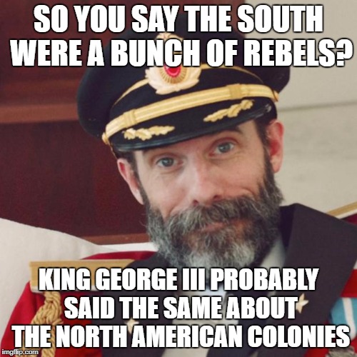 The winner decides who is right and who is a traitor | SO YOU SAY THE SOUTH WERE A BUNCH OF REBELS? KING GEORGE III PROBABLY SAID THE SAME ABOUT THE NORTH AMERICAN COLONIES | image tagged in captain obvious,memes | made w/ Imgflip meme maker