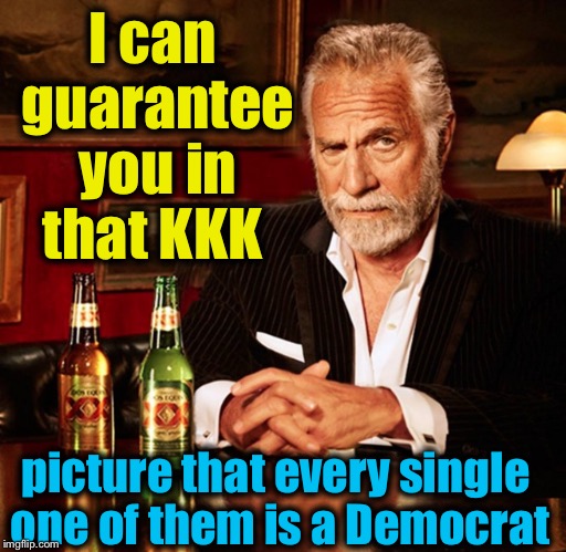 I can guarantee you in that KKK picture that every single one of them is a Democrat | made w/ Imgflip meme maker