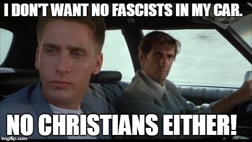 No Fascists | I DON'T WANT NO FASCISTS IN MY CAR. NO CHRISTIANS EITHER! | image tagged in fascists | made w/ Imgflip meme maker