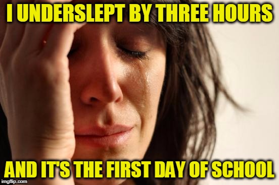 First World Problems | I UNDERSLEPT BY THREE HOURS; AND IT'S THE FIRST DAY OF SCHOOL | image tagged in memes,first world problems | made w/ Imgflip meme maker