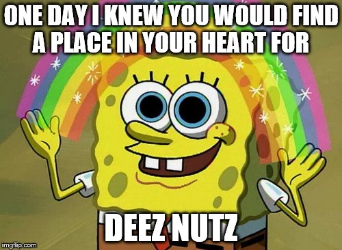 Yes Yes Imagination Spongebob | ONE DAY I KNEW YOU WOULD FIND A PLACE IN YOUR HEART FOR; DEEZ NUTZ | image tagged in memes,imagination spongebob,deez nutz,deez nuts | made w/ Imgflip meme maker