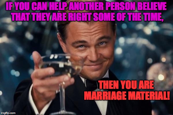 Did you know it's the most valuable people skill? | IF YOU CAN HELP ANOTHER PERSON BELIEVE THAT THEY ARE RIGHT SOME OF THE TIME, THEN YOU ARE MARRIAGE MATERIAL! | image tagged in memes,leonardo dicaprio cheers,marriage,funny,perspective | made w/ Imgflip meme maker