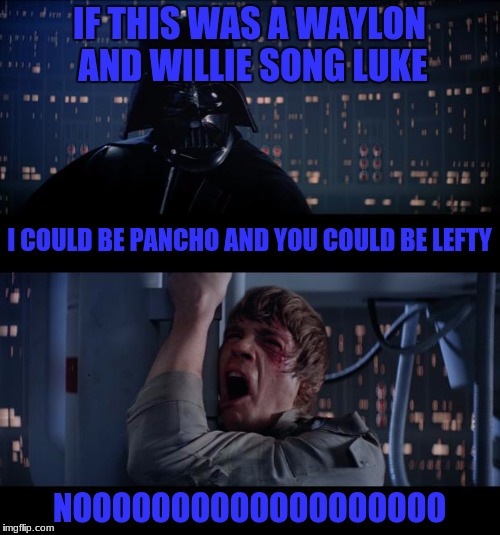 IF THIS WAS A WAYLON AND WILLIE SONG LUKE NOOOOOOOOOOOOOOOOOOO I COULD BE PANCHO AND YOU COULD BE LEFTY | made w/ Imgflip meme maker