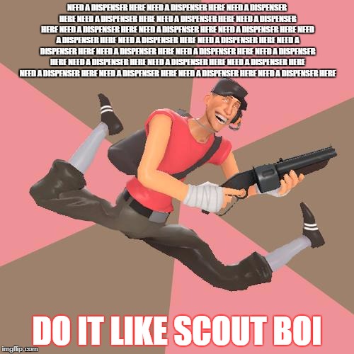 TF2 Troll Scout | NEED A DISPENSER HERE NEED A DISPENSER HERE NEED A DISPENSER HERE NEED A DISPENSER HERE NEED A DISPENSER HERE NEED A DISPENSER HERE NEED A DISPENSER HERE NEED A DISPENSER HERE NEED A DISPENSER HERE NEED A DISPENSER HERE NEED A DISPENSER HERE NEED A DISPENSER HERE NEED A DISPENSER HERE NEED A DISPENSER HERE NEED A DISPENSER HERE NEED A DISPENSER HERE NEED A DISPENSER HERE NEED A DISPENSER HERE NEED A DISPENSER HERE NEED A DISPENSER HERE NEED A DISPENSER HERE NEED A DISPENSER HERE NEED A DISPENSER HERE; DO IT LIKE SCOUT BOI | image tagged in tf2 troll scout | made w/ Imgflip meme maker