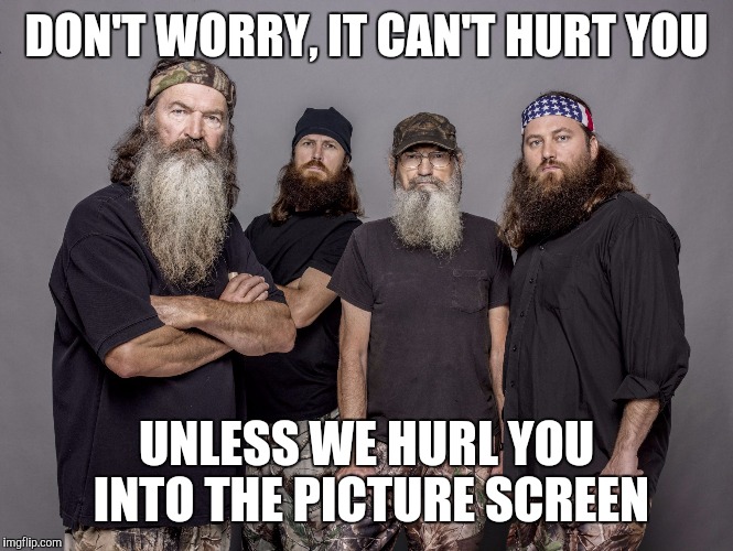 Memes, Duck Dynasty | DON'T WORRY, IT CAN'T HURT YOU UNLESS WE HURL YOU INTO THE PICTURE SCREEN | image tagged in memes duck dynasty | made w/ Imgflip meme maker