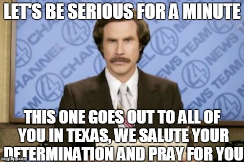 We Hope All the Best | LET'S BE SERIOUS FOR A MINUTE; THIS ONE GOES OUT TO ALL OF YOU IN TEXAS, WE SALUTE YOUR DETERMINATION AND PRAY FOR YOU | image tagged in memes,ron burgundy,news,hurricane harvey,texas | made w/ Imgflip meme maker