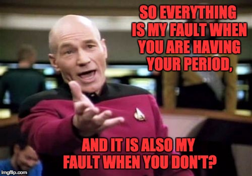 Picard Wtf Meme | SO EVERYTHING IS MY FAULT WHEN YOU ARE HAVING YOUR PERIOD, AND IT IS ALSO MY FAULT WHEN YOU DON'T? | image tagged in memes,picard wtf | made w/ Imgflip meme maker