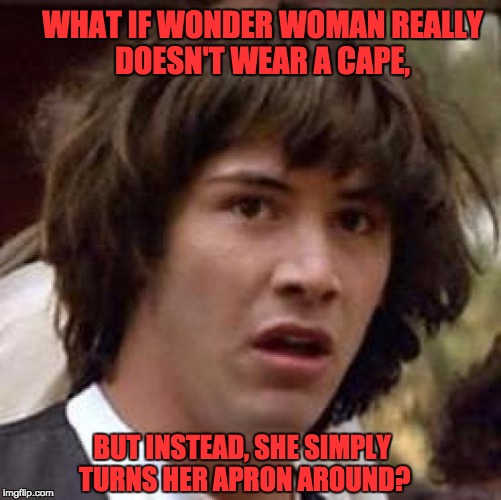 What if | WHAT IF WONDER WOMAN REALLY DOESN'T WEAR A CAPE, BUT INSTEAD, SHE SIMPLY TURNS HER APRON AROUND? | image tagged in what if | made w/ Imgflip meme maker