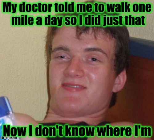 10 Guy Meme | My doctor told me to walk one mile a day so I did just that; Now I don't know where I'm | image tagged in memes,10 guy,funny,exercise | made w/ Imgflip meme maker