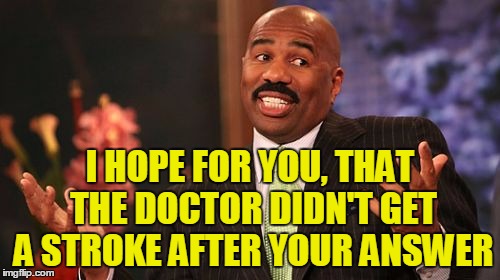Steve Harvey Meme | I HOPE FOR YOU, THAT THE DOCTOR DIDN'T GET A STROKE AFTER YOUR ANSWER | image tagged in memes,steve harvey | made w/ Imgflip meme maker