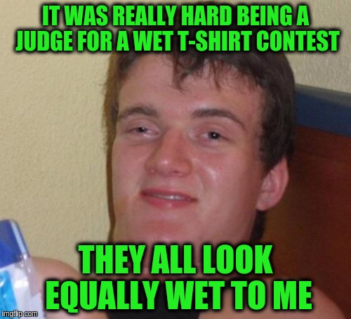 10 Guy | IT WAS REALLY HARD BEING A JUDGE FOR A WET T-SHIRT CONTEST; THEY ALL LOOK EQUALLY WET TO ME | image tagged in memes,10 guy,funny,puns | made w/ Imgflip meme maker