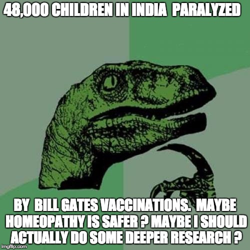 Philosoraptor | 48,000 CHILDREN IN INDIA  PARALYZED; BY  BILL GATES VACCINATIONS.  MAYBE HOMEOPATHY IS SAFER ? MAYBE I SHOULD ACTUALLY DO SOME DEEPER RESEARCH ? | image tagged in memes,philosoraptor | made w/ Imgflip meme maker
