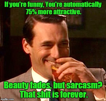 If you're funny, You're automatically 75% more attractive. Beauty fades, but sarcasm? That shit is forever. | image tagged in draper | made w/ Imgflip meme maker