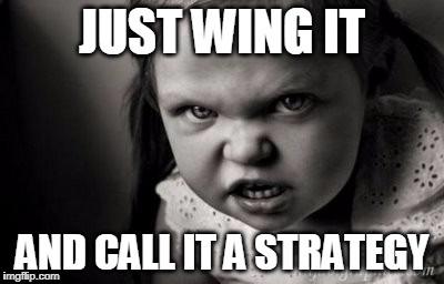 JUST WING IT; AND CALL IT A STRATEGY | image tagged in alice malice | made w/ Imgflip meme maker