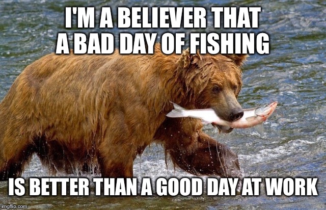 I'M A BELIEVER THAT A BAD DAY OF FISHING IS BETTER THAN A GOOD DAY AT WORK | made w/ Imgflip meme maker