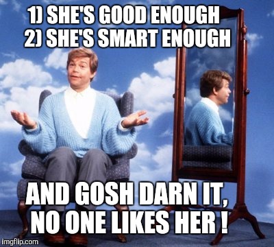 AND GOSH DARN IT, NO ONE LIKES HER ! 1) SHE'S GOOD ENOUGH
 2) SHE'S SMART ENOUGH | made w/ Imgflip meme maker