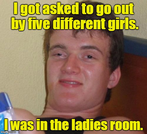 10 Guy Meme | I got asked to go out by five different girls. I was in the ladies room. | image tagged in memes,10 guy | made w/ Imgflip meme maker