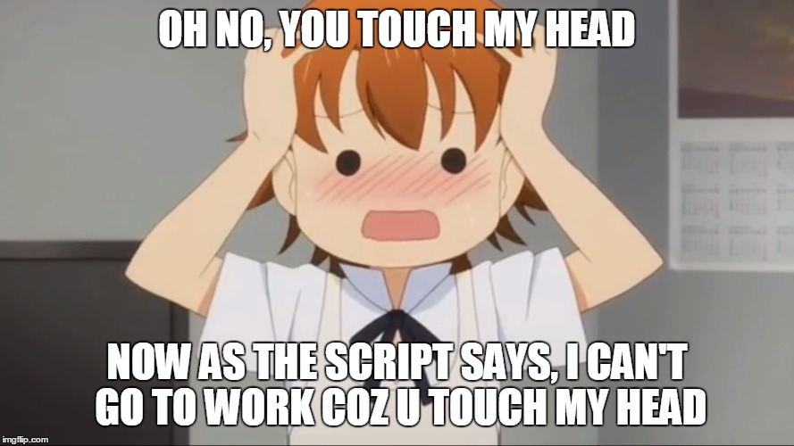 another half-baked one | OH NO, YOU TOUCH MY HEAD; NOW AS THE SCRIPT SAYS, I CAN'T GO TO WORK COZ U TOUCH MY HEAD | image tagged in anime | made w/ Imgflip meme maker
