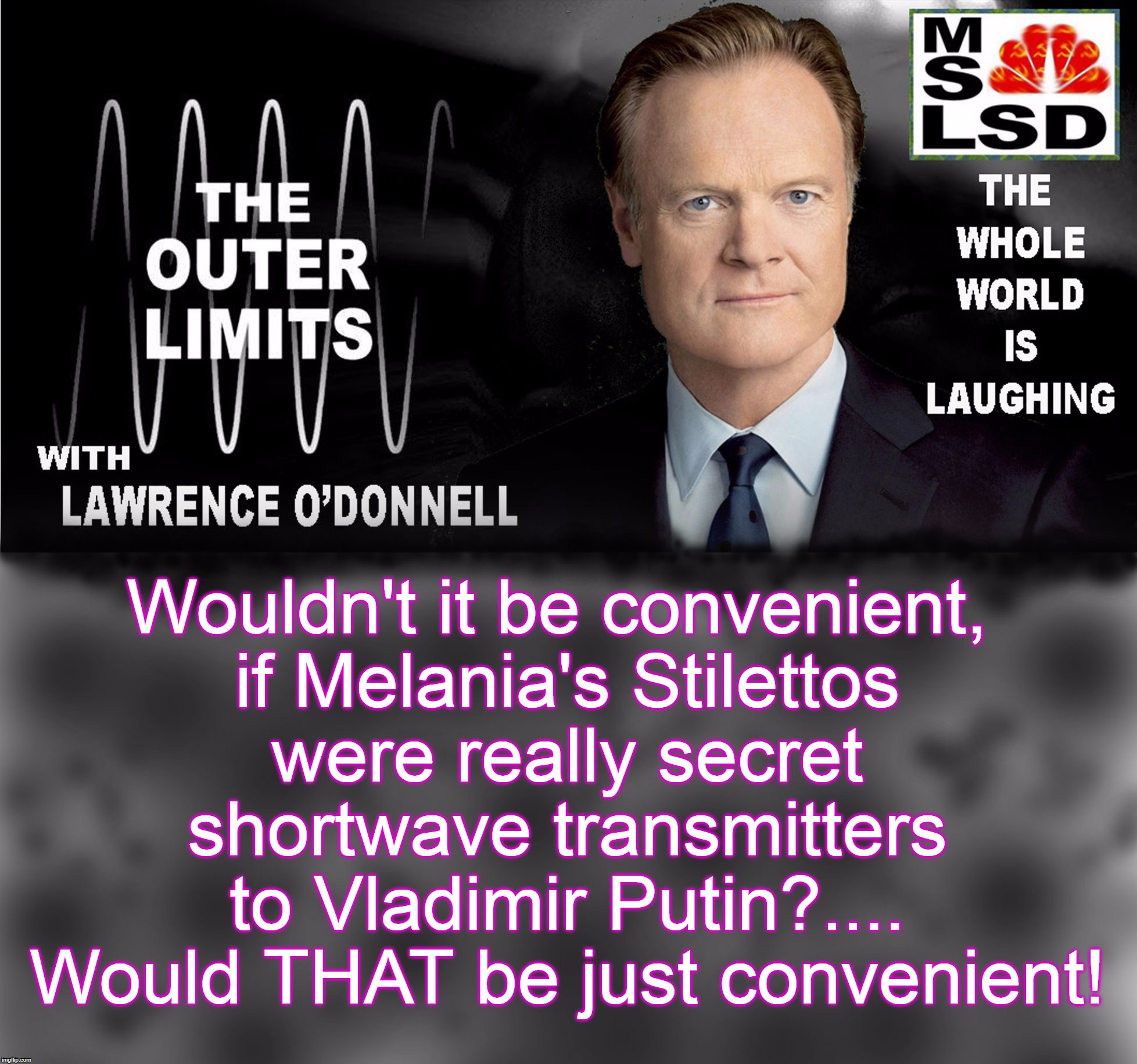 Wouldn't it be convenient, if Melania's Stilettos were really secret shortwave transmitters to Vladimir Putin?.... Would THAT be just convenient! | image tagged in msnbc lawrence o'donnel outer limits | made w/ Imgflip meme maker