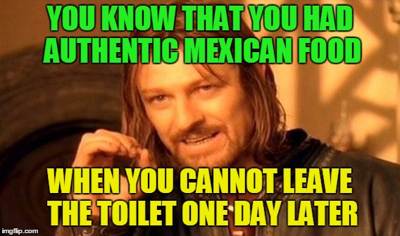 One Does Not Simply Meme | YOU KNOW THAT YOU HAD AUTHENTIC MEXICAN FOOD WHEN YOU CANNOT LEAVE THE TOILET ONE DAY LATER | image tagged in memes,one does not simply | made w/ Imgflip meme maker