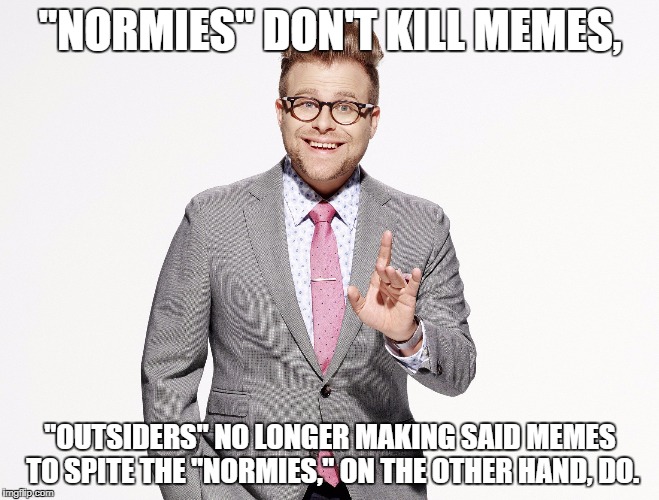 Adam Ruins Everything | "NORMIES" DON'T KILL MEMES, "OUTSIDERS" NO LONGER MAKING SAID MEMES TO SPITE THE "NORMIES," ON THE OTHER HAND, DO. | image tagged in adam ruins everything,memes,normie,stop,bullshit | made w/ Imgflip meme maker