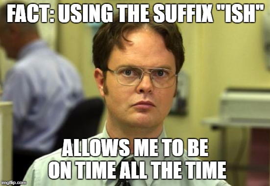 Dwight Schrute | FACT: USING THE SUFFIX "ISH"; ALLOWS ME TO BE ON TIME ALL THE TIME | image tagged in memes,dwight schrute | made w/ Imgflip meme maker