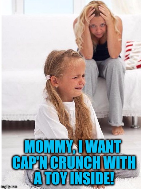 whine | MOMMY, I WANT CAP'N CRUNCH WITH A TOY INSIDE! | image tagged in whine | made w/ Imgflip meme maker