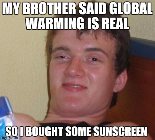 10 Guy Meme | MY BROTHER SAID GLOBAL WARMING IS REAL; SO I BOUGHT SOME SUNSCREEN | image tagged in memes,10 guy | made w/ Imgflip meme maker