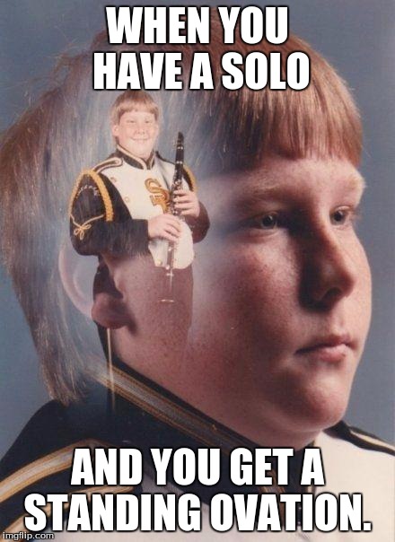 marching band | WHEN YOU HAVE A SOLO; AND YOU GET A STANDING OVATION. | image tagged in marching band | made w/ Imgflip meme maker