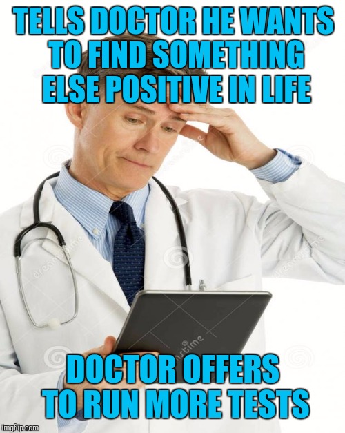 TELLS DOCTOR HE WANTS TO FIND SOMETHING ELSE POSITIVE IN LIFE DOCTOR OFFERS TO RUN MORE TESTS | made w/ Imgflip meme maker