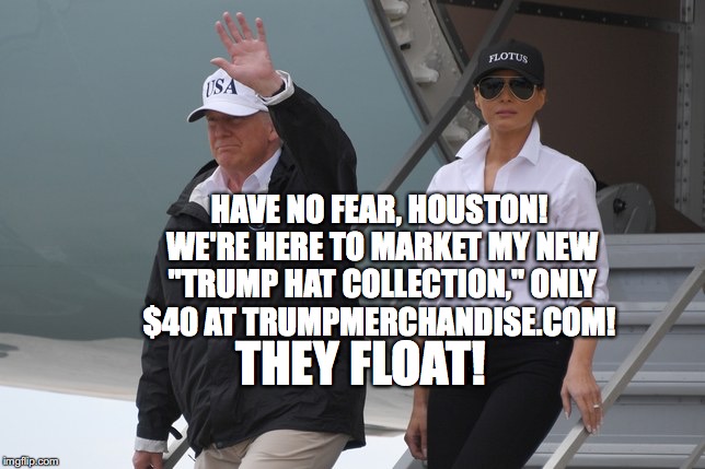 They float | HAVE NO FEAR, HOUSTON! WE'RE HERE TO MARKET MY NEW "TRUMP HAT COLLECTION," ONLY $40 AT TRUMPMERCHANDISE.COM! THEY FLOAT! | image tagged in trump hat collection,houston,they float | made w/ Imgflip meme maker