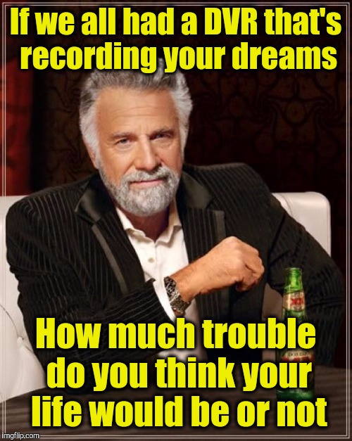 The Most Interesting Man In The World Meme | If we all had a DVR that's recording your dreams; How much trouble do you think your life would be or not | image tagged in memes,the most interesting man in the world | made w/ Imgflip meme maker