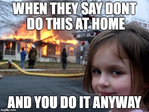 Disaster Girl Meme | WHEN THEY SAY DONT DO THIS AT HOME; AND YOU DO IT ANYWAY | image tagged in memes,disaster girl | made w/ Imgflip meme maker