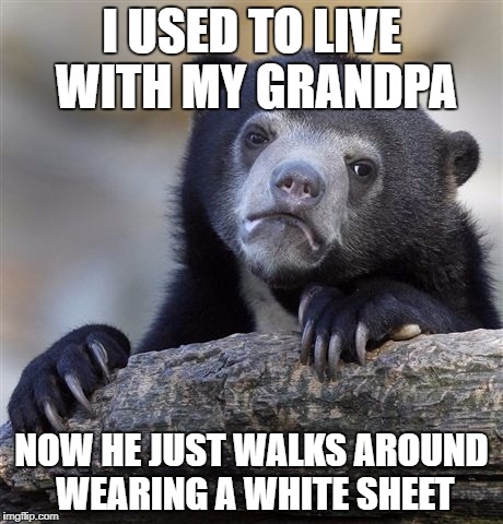 Confession Bear Meme | I USED TO LIVE WITH MY GRANDPA; NOW HE JUST WALKS AROUND WEARING A WHITE SHEET | image tagged in memes,confession bear | made w/ Imgflip meme maker