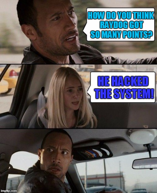 It's so obvious! 
XD | HOW DO YOU THINK RAYDOG GOT SO MANY POINTS? HE HACKED THE SYSTEM! | image tagged in memes,the rock driving | made w/ Imgflip meme maker