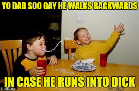 Homosexually for Richard | YO DAD SOO GAY HE WALKS BACKWARDS; IN CASE HE RUNS INTO DICK | image tagged in yo momma so fat | made w/ Imgflip meme maker