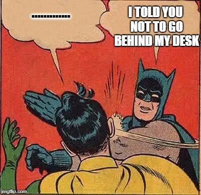 Batman Slapping Robin | I TOLD YOU NOT TO GO BEHIND MY DESK; ............. | image tagged in memes,batman slapping robin | made w/ Imgflip meme maker