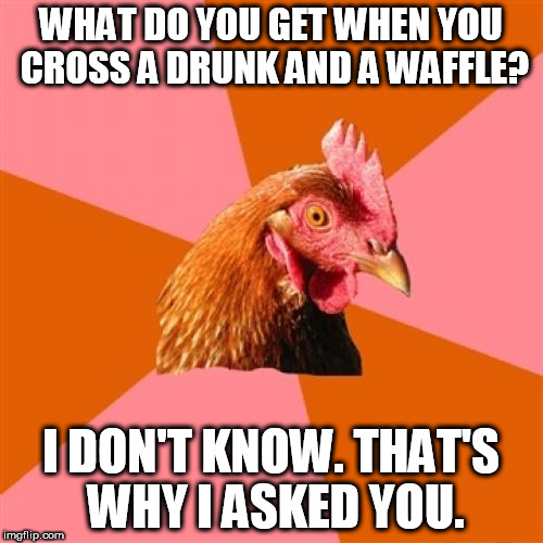 Anti Joke Chicken Meme | WHAT DO YOU GET WHEN YOU CROSS A DRUNK AND A WAFFLE? I DON'T KNOW. THAT'S WHY I ASKED YOU. | image tagged in memes,anti joke chicken | made w/ Imgflip meme maker