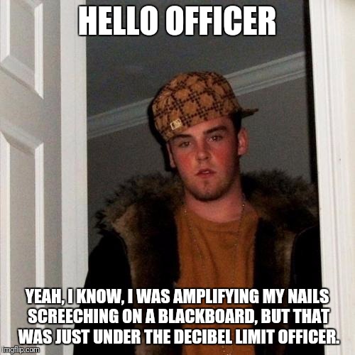 Scumbag Steve Meme | HELLO OFFICER; YEAH, I KNOW, I WAS AMPLIFYING MY NAILS SCREECHING ON A BLACKBOARD, BUT THAT WAS JUST UNDER THE DECIBEL LIMIT OFFICER. | image tagged in memes,scumbag steve | made w/ Imgflip meme maker