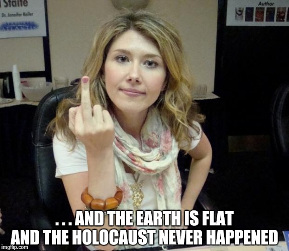 Jewel's finger | . . . AND THE EARTH IS FLAT AND THE HOLOCAUST NEVER HAPPENED | image tagged in jewel's finger | made w/ Imgflip meme maker