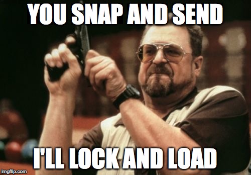 Am I The Only One Around Here Meme | YOU SNAP AND SEND; I'LL LOCK AND LOAD | image tagged in memes,am i the only one around here | made w/ Imgflip meme maker