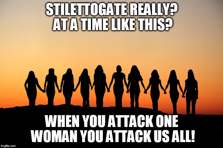 Women | STILETTOGATE
REALLY? AT A TIME LIKE THIS? WHEN YOU ATTACK ONE WOMAN YOU ATTACK US ALL! | image tagged in women | made w/ Imgflip meme maker