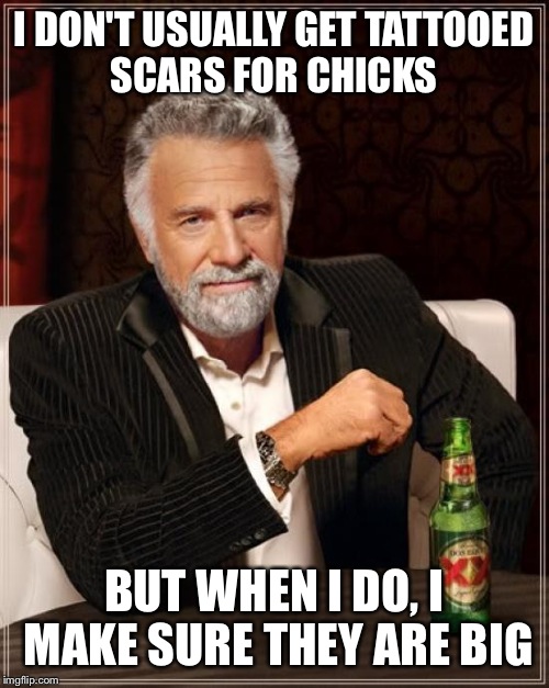 The Most Interesting Man In The World | I DON'T USUALLY GET TATTOOED SCARS FOR CHICKS; BUT WHEN I DO, I MAKE SURE THEY ARE BIG | image tagged in memes,the most interesting man in the world | made w/ Imgflip meme maker