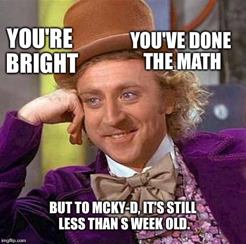 Creepy Condescending Wonka Meme | YOU'RE BRIGHT YOU'VE DONE THE MATH BUT TO MCKY-D, IT'S STILL LESS THAN S WEEK OLD. | image tagged in memes,creepy condescending wonka | made w/ Imgflip meme maker
