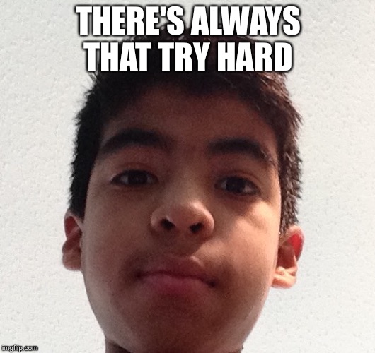 Tryhardo | THERE'S ALWAYS THAT TRY HARD | image tagged in tryhardo | made w/ Imgflip meme maker