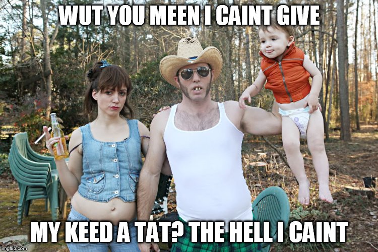 Redneck | WUT YOU MEEN I CAINT GIVE; MY KEED A TAT? THE HELL I CAINT | image tagged in redneck | made w/ Imgflip meme maker