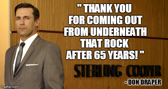 '' THANK YOU FOR COMING OUT FROM UNDERNEATH THAT ROCK  AFTER 65 YEARS! '' - DON DRAPER | made w/ Imgflip meme maker