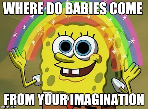 Imagination Spongebob Meme | WHERE DO BABIES COME; FROM YOUR IMAGINATION | image tagged in memes,imagination spongebob | made w/ Imgflip meme maker